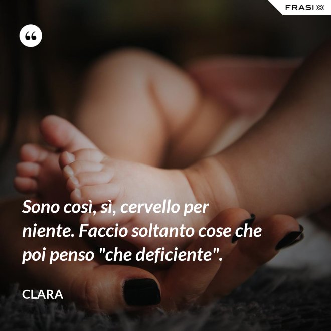 Sono così, sì, cervello per niente. Faccio soltanto cose che poi penso "che deficiente". - Clara