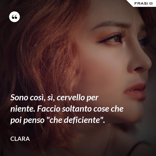 Sono così, sì, cervello per niente. Faccio soltanto cose che poi penso "che deficiente". - Clara