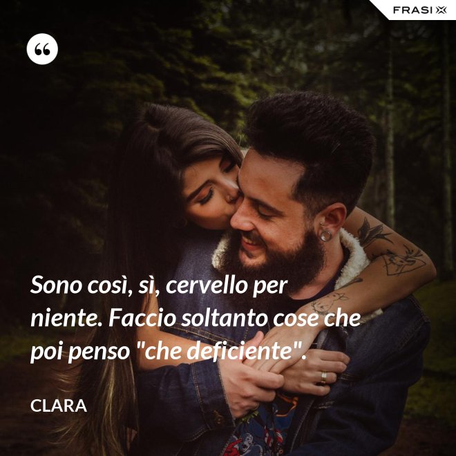 Sono così, sì, cervello per niente. Faccio soltanto cose che poi penso "che deficiente". - Clara