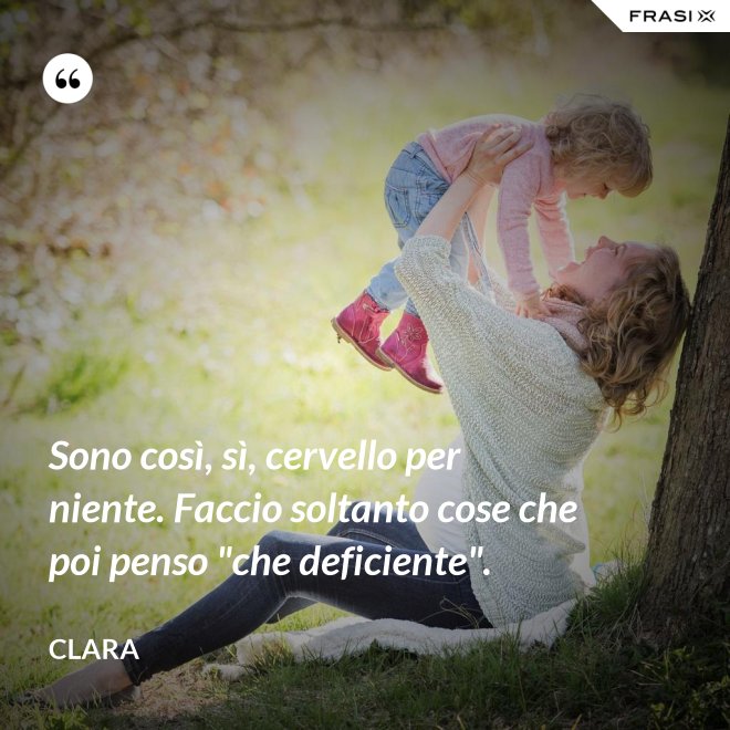 Sono così, sì, cervello per niente. Faccio soltanto cose che poi penso "che deficiente". - Clara