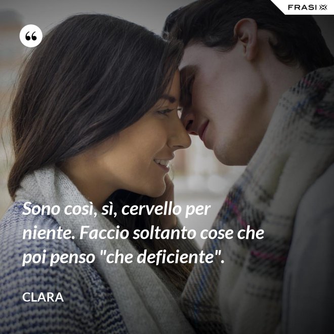 Sono così, sì, cervello per niente. Faccio soltanto cose che poi penso "che deficiente". - Clara