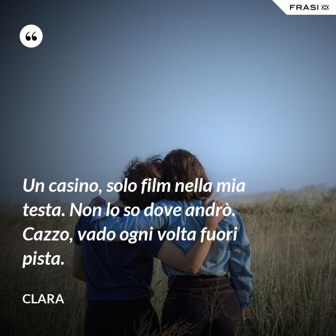 Un casino, solo film nella mia testa. Non lo so dove andrò. Cazzo, vado ogni volta fuori pista. - Clara