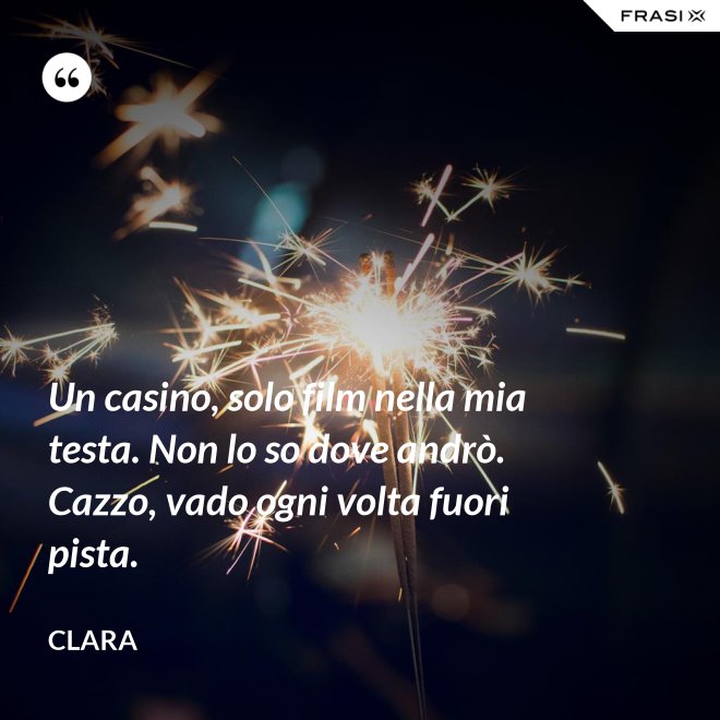 Un casino, solo film nella mia testa. Non lo so dove andrò. Cazzo, vado ogni volta fuori pista. - Clara