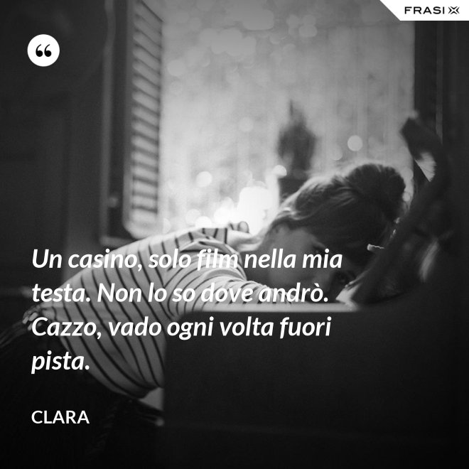 Un casino, solo film nella mia testa. Non lo so dove andrò. Cazzo, vado ogni volta fuori pista. - Clara
