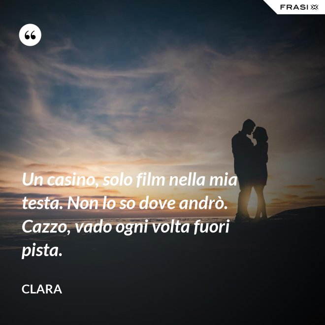 Un casino, solo film nella mia testa. Non lo so dove andrò. Cazzo, vado ogni volta fuori pista. - Clara