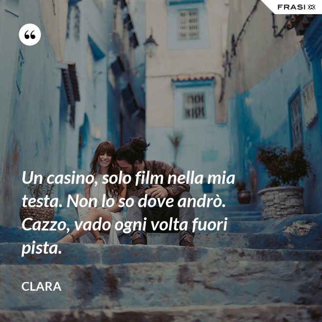 Un casino, solo film nella mia testa. Non lo so dove andrò. Cazzo, vado ogni volta fuori pista. - Clara