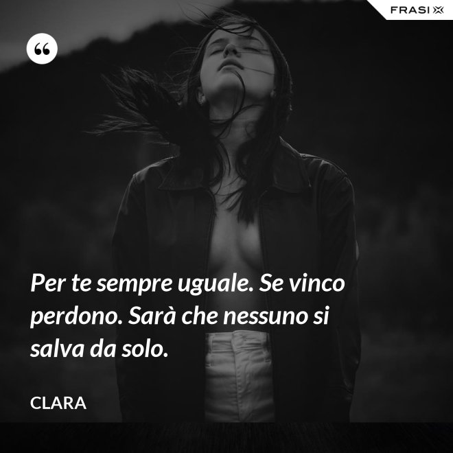 Per te sempre uguale. Se vinco perdono. Sarà che nessuno si salva da solo. - Clara