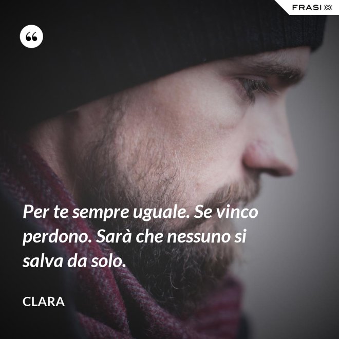 Per te sempre uguale. Se vinco perdono. Sarà che nessuno si salva da solo. - Clara
