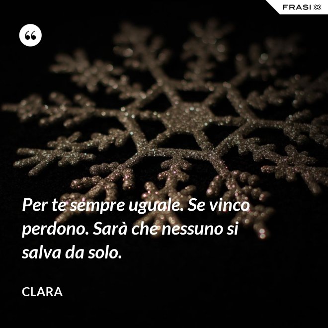 Per te sempre uguale. Se vinco perdono. Sarà che nessuno si salva da solo. - Clara