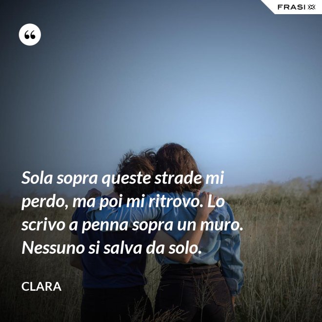 Sola sopra queste strade mi perdo, ma poi mi ritrovo. Lo scrivo a penna sopra un muro. Nessuno si salva da solo. - Clara