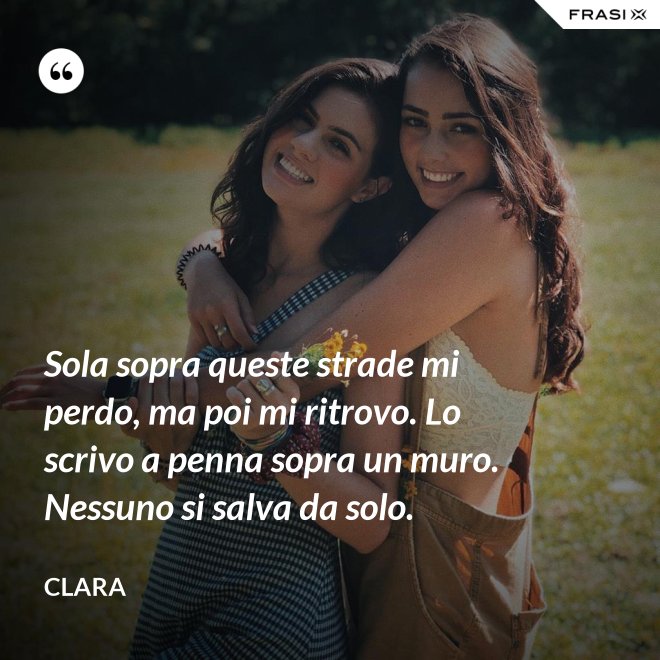 Sola sopra queste strade mi perdo, ma poi mi ritrovo. Lo scrivo a penna sopra un muro. Nessuno si salva da solo. - Clara