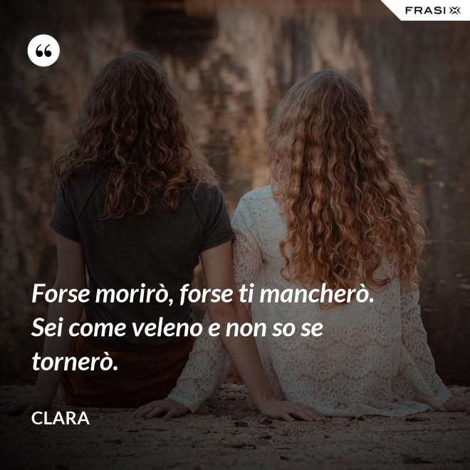 Forse morirò, forse ti mancherò. Sei come veleno e non so se tornerò. - Clara