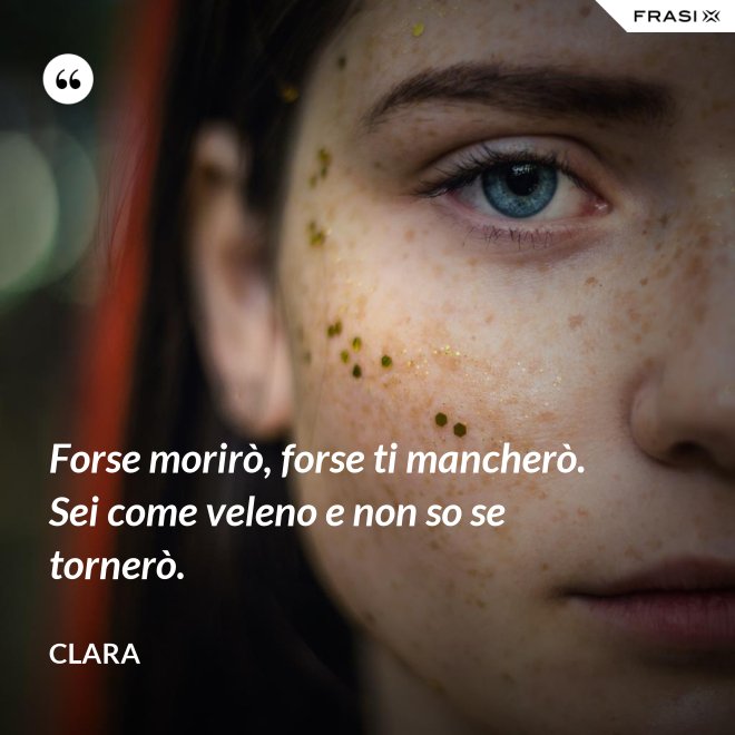 Forse morirò, forse ti mancherò. Sei come veleno e non so se tornerò. - Clara