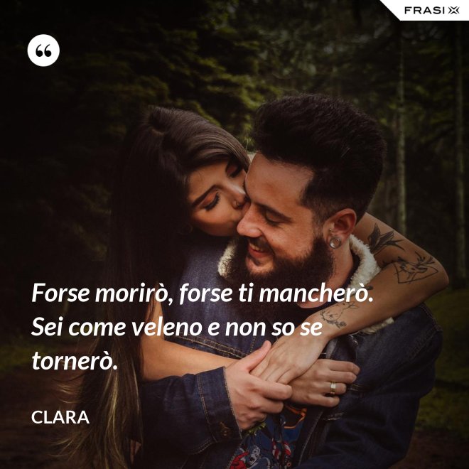 Forse morirò, forse ti mancherò. Sei come veleno e non so se tornerò. - Clara