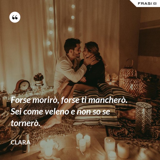 Forse morirò, forse ti mancherò. Sei come veleno e non so se tornerò. - Clara