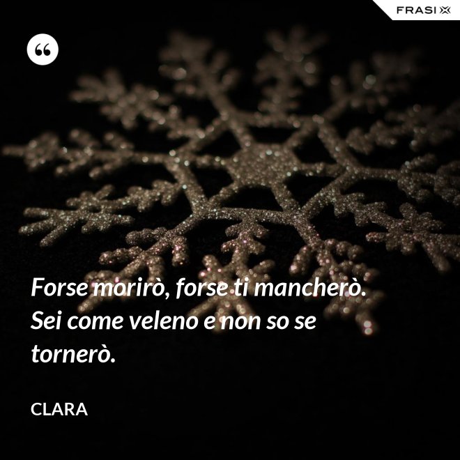 Forse morirò, forse ti mancherò. Sei come veleno e non so se tornerò. - Clara
