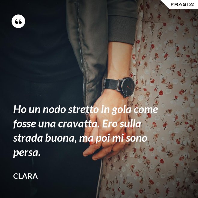 Ho un nodo stretto in gola come fosse una cravatta. Ero sulla strada buona, ma poi mi sono persa. - Clara