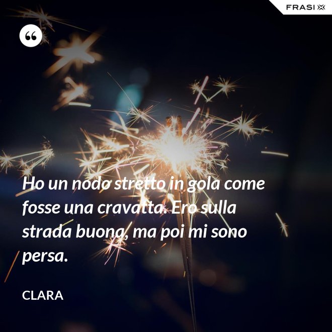 Ho un nodo stretto in gola come fosse una cravatta. Ero sulla strada buona, ma poi mi sono persa. - Clara