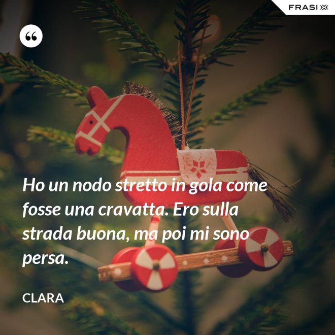 Ho un nodo stretto in gola come fosse una cravatta. Ero sulla strada buona, ma poi mi sono persa. - Clara
