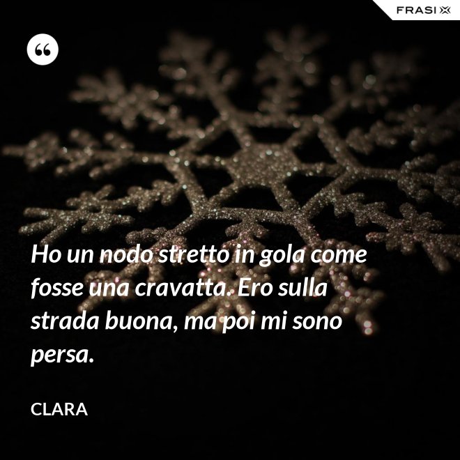 Ho un nodo stretto in gola come fosse una cravatta. Ero sulla strada buona, ma poi mi sono persa. - Clara