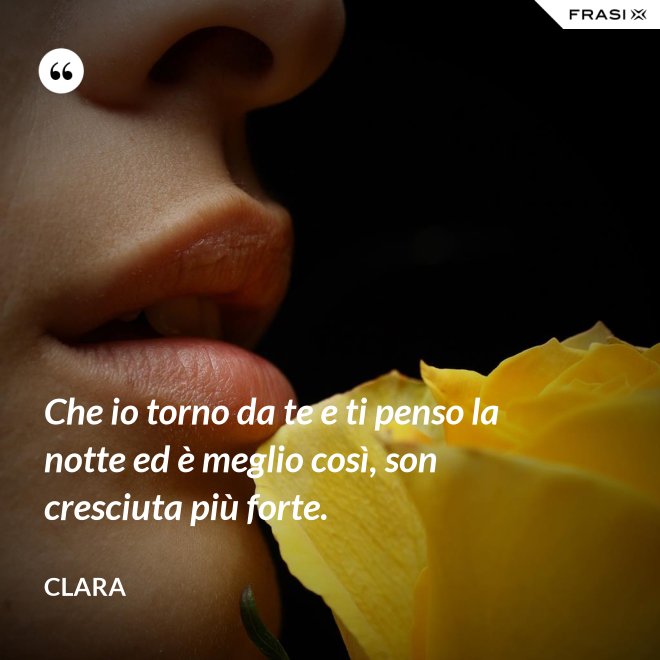Che io torno da te e ti penso la notte ed è meglio così, son cresciuta più forte. - Clara