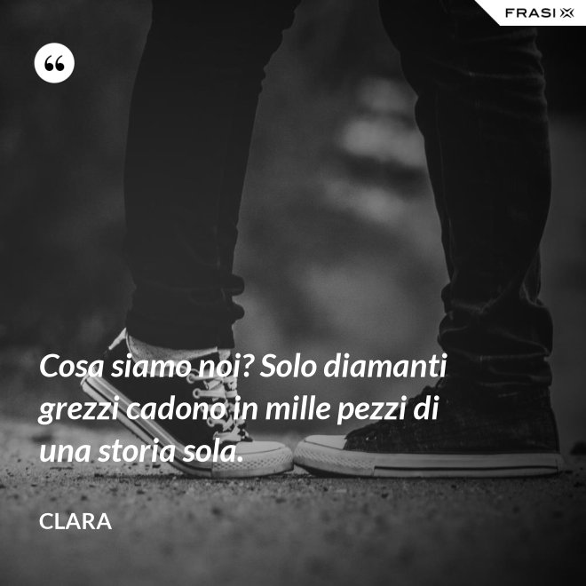 Cosa siamo noi? Solo diamanti grezzi cadono in mille pezzi di una storia sola. - Clara
