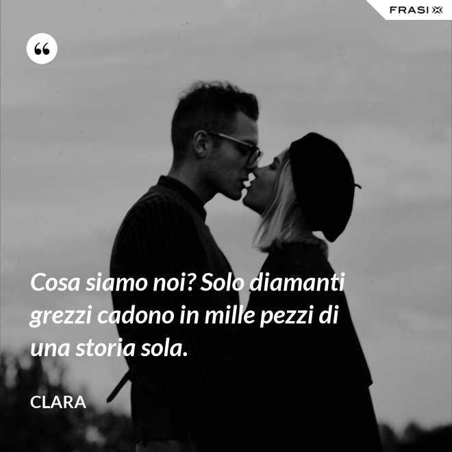 Cosa siamo noi? Solo diamanti grezzi cadono in mille pezzi di una storia sola. - Clara