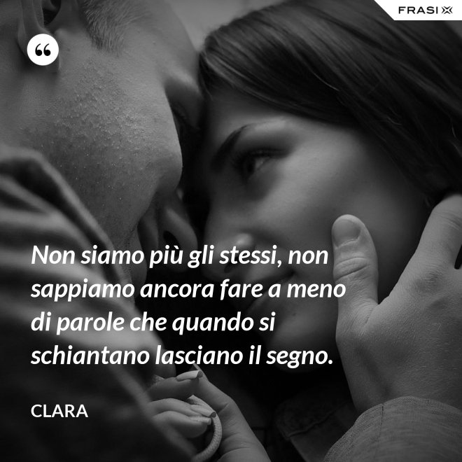Non siamo più gli stessi, non sappiamo ancora fare a meno di parole che quando si schiantano lasciano il segno. - Clara