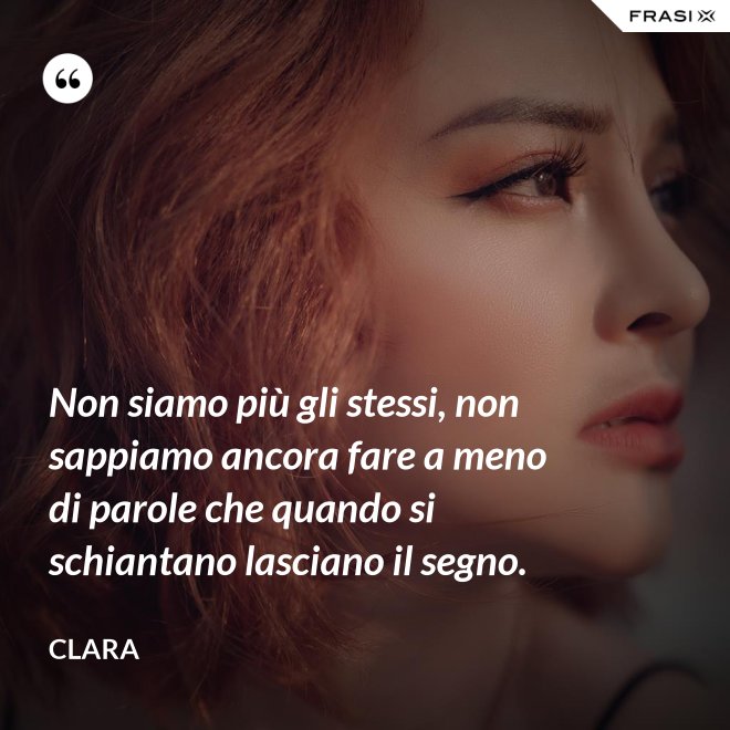 Non siamo più gli stessi, non sappiamo ancora fare a meno di parole che quando si schiantano lasciano il segno. - Clara