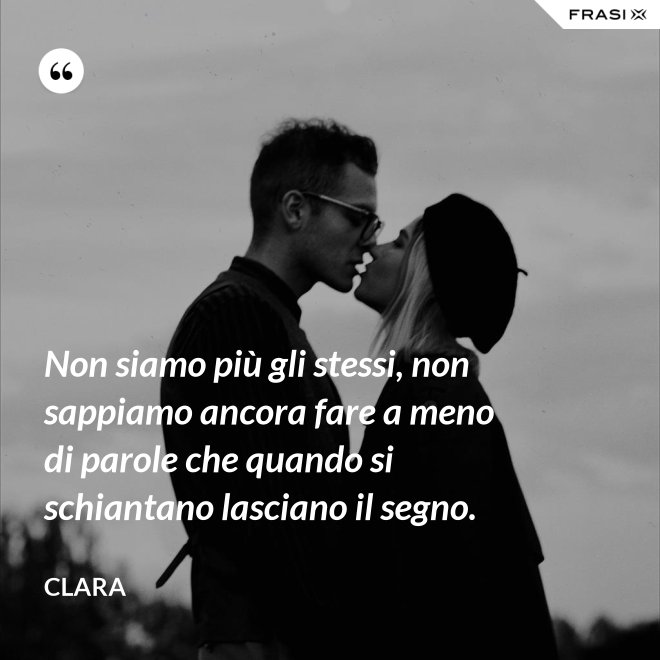 Non siamo più gli stessi, non sappiamo ancora fare a meno di parole che quando si schiantano lasciano il segno. - Clara