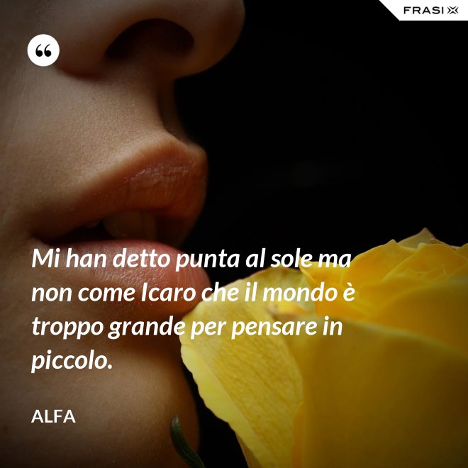 Mi han detto punta al sole ma non come Icaro che il mondo è troppo grande per pensare in piccolo. - Alfa