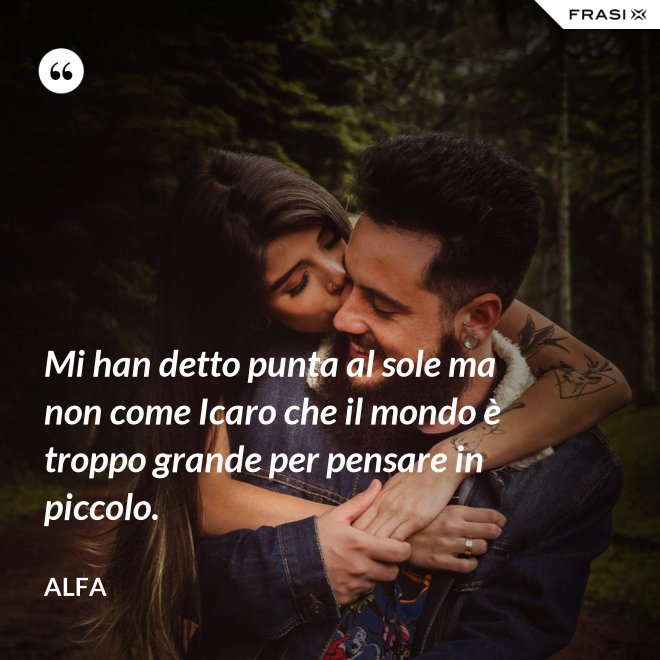 Mi han detto punta al sole ma non come Icaro che il mondo è troppo grande per pensare in piccolo. - Alfa