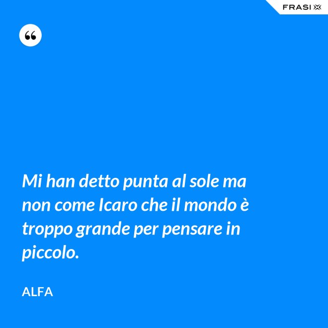 Mi han detto punta al sole ma non come Icaro che il mondo è troppo grande per pensare in piccolo. - Alfa