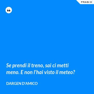 Se prendi il treno, sai ci metti meno. E non l'hai visto il meteo? - Dargen D'Amico