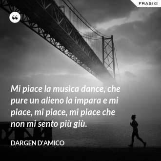 Mi piace la musica dance, che pure un alieno la impara e mi piace, mi piace, mi piace che non mi sento più giù. - Dargen D'Amico