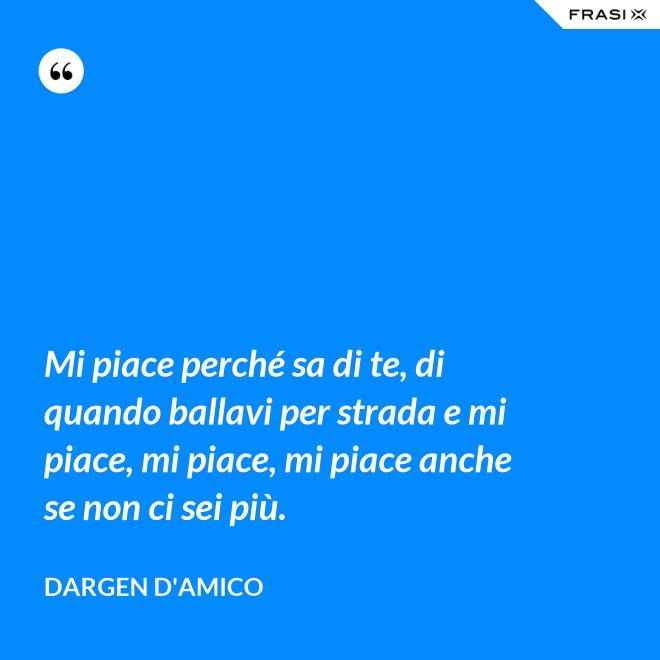 Mi piace perché sa di te, di quando ballavi per strada e mi piace, mi piace, mi piace anche se non ci sei più. - Dargen D'Amico