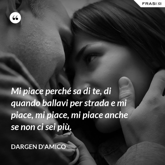 Mi piace perché sa di te, di quando ballavi per strada e mi piace, mi piace, mi piace anche se non ci sei più. - Dargen D'Amico