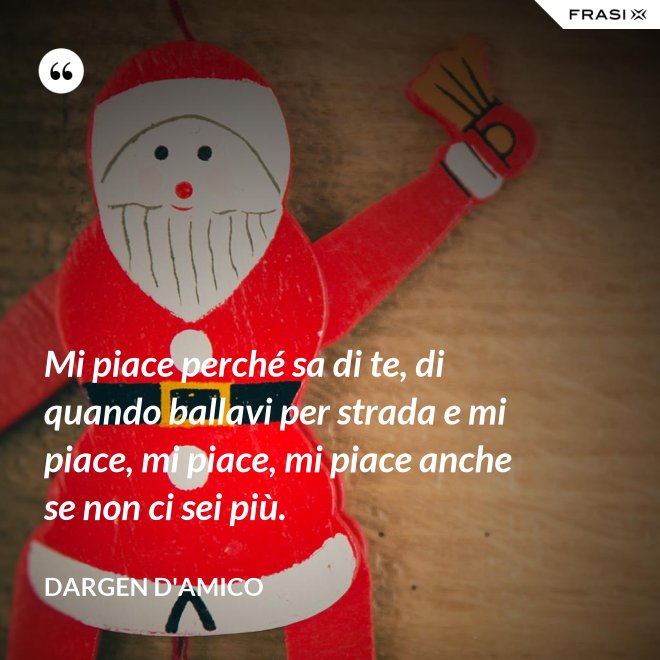Mi piace perché sa di te, di quando ballavi per strada e mi piace, mi piace, mi piace anche se non ci sei più. - Dargen D'Amico