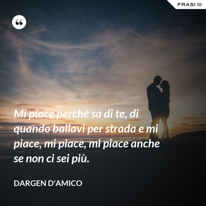 Mi piace perché sa di te, di quando ballavi per strada e mi piace, mi piace, mi piace anche se non ci sei più. - Dargen D'Amico