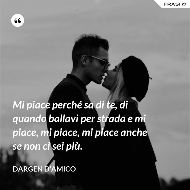 Mi piace perché sa di te, di quando ballavi per strada e mi piace, mi piace, mi piace anche se non ci sei più. - Dargen D'Amico