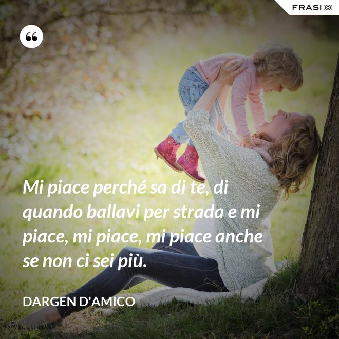 Mi piace perché sa di te, di quando ballavi per strada e mi piace, mi piace, mi piace anche se non ci sei più. - Dargen D'Amico
