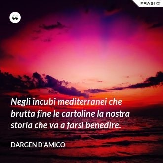 Negli incubi mediterranei che brutta fine le cartoline la nostra storia che va a farsi benedire. - Dargen D'Amico