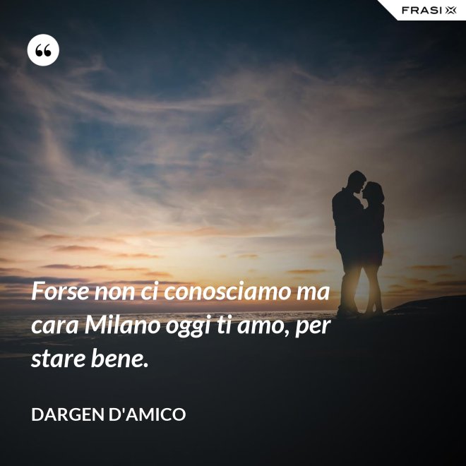 Forse non ci conosciamo ma cara Milano oggi ti amo, per stare bene. - Dargen D'Amico