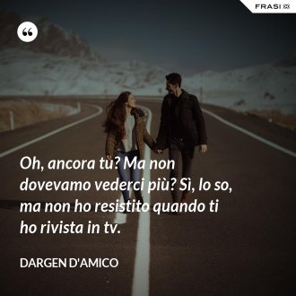 Oh, ancora tu? Ma non dovevamo vederci più? Sì, lo so, ma non ho resistito quando ti ho rivista in tv. - Dargen D'Amico