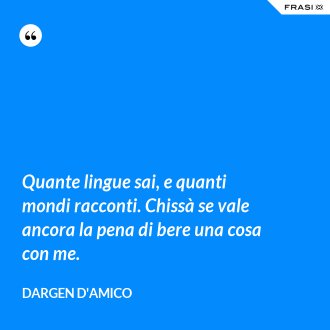 Quante lingue sai, e quanti mondi racconti. Chissà se vale ancora la pena di bere una cosa con me. - Dargen D'Amico
