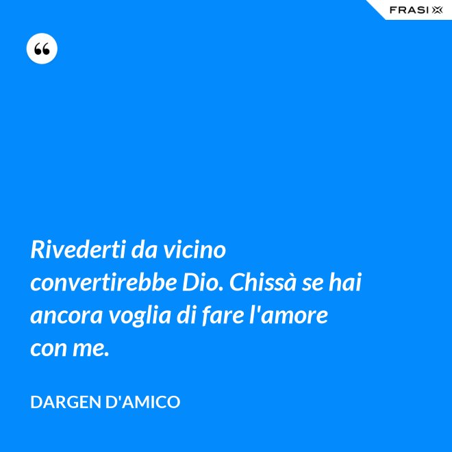 Rivederti da vicino convertirebbe Dio. Chissà se hai ancora voglia di fare l'amore con me. - Dargen D'Amico