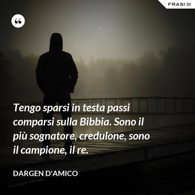 Tengo sparsi in testa passi comparsi sulla Bibbia. Sono il più sognatore, credulone, sono il campione, il re. - Dargen D'Amico