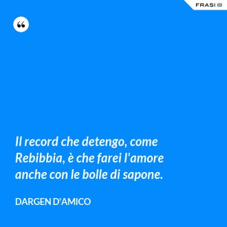 Il record che detengo, come Rebibbia, è che farei l'amore anche con le bolle di sapone. - Dargen D'Amico