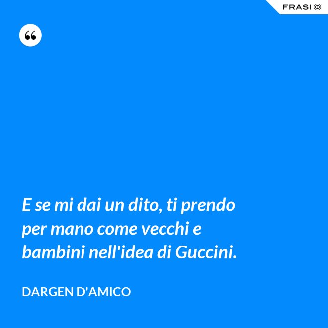E se mi dai un dito, ti prendo per mano come vecchi e bambini nell'idea di Guccini. - Dargen D'Amico
