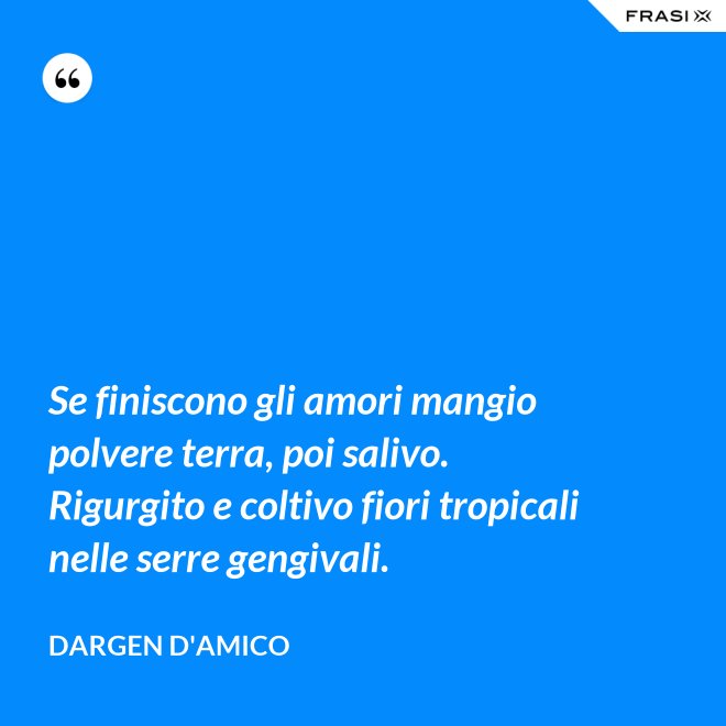 Se finiscono gli amori mangio polvere terra, poi salivo. Rigurgito e coltivo fiori tropicali nelle serre gengivali. - Dargen D'Amico